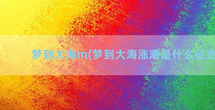 梦到大海m(梦到大海涨潮是什么征兆 女性)